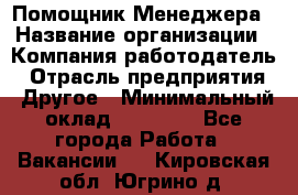 Помощник Менеджера › Название организации ­ Компания-работодатель › Отрасль предприятия ­ Другое › Минимальный оклад ­ 18 000 - Все города Работа » Вакансии   . Кировская обл.,Югрино д.